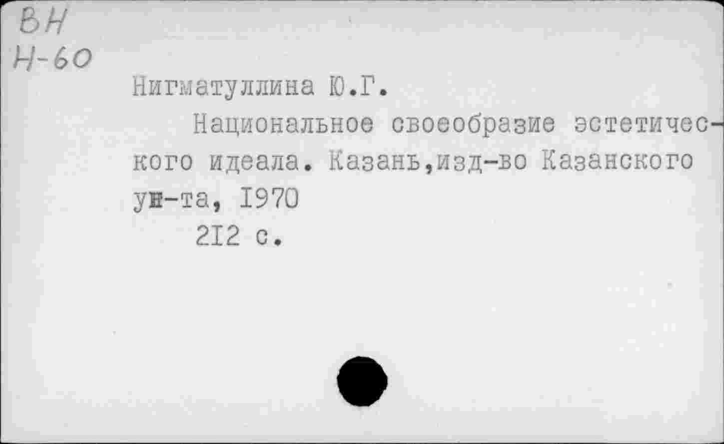 ﻿ьн
Н-60
Нигматуллина Ю.Г.
Национальное своеобразие эстетичес кого идеала. Казань,изд-во Казанского ун-та, 1970
212 с.